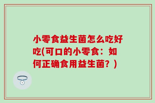 小零食益生菌怎么吃好吃(可口的小零食：如何正确食用益生菌？)