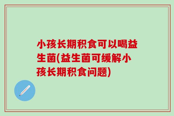 小孩长期积食可以喝益生菌(益生菌可缓解小孩长期积食问题) 小孩长期积食可以喝益生菌(益生菌可缓解小孩长期积食问题)