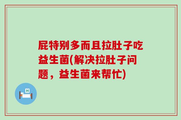 屁特别多而且拉肚子吃益生菌(解决拉肚子问题，益生菌来帮忙)