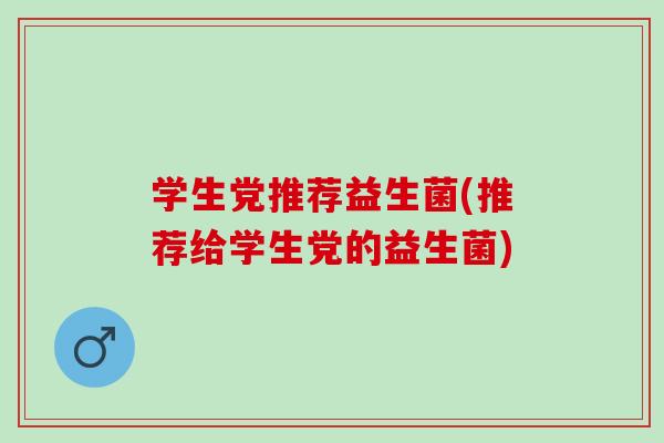 学生党推荐益生菌(推荐给学生党的益生菌)