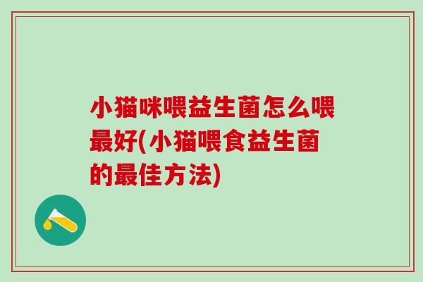 小猫咪喂益生菌怎么喂好(小猫喂食益生菌的佳方法) 小猫咪喂益生菌怎么喂好(小猫喂食益生菌的佳方法)