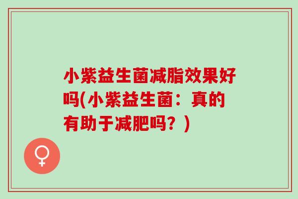 小紫益生菌减脂效果好吗(小紫益生菌:真的有助于吗?) 小紫益生菌减脂效果好吗(小紫益生菌:真的有助于吗?)
