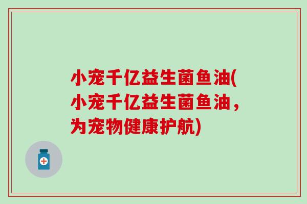 小宠千亿益生菌鱼油(小宠千亿益生菌鱼油,为宠物健康护航) 小宠千亿益生菌鱼油(小宠千亿益生菌鱼油,为宠物健康护航)