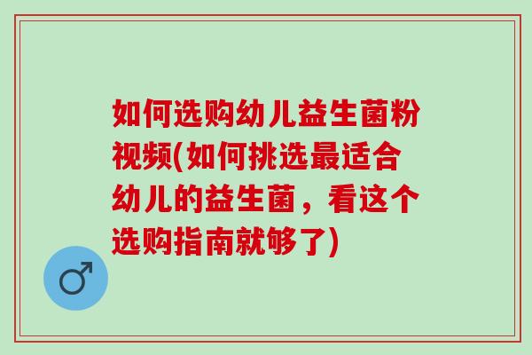 如何选购幼儿益生菌粉视频(如何挑选适合幼儿的益生菌,看这个选购指南就够了) 如何选购幼儿益生菌粉视频(如何挑选适合幼儿的益生菌,看这个选购指南就够了)