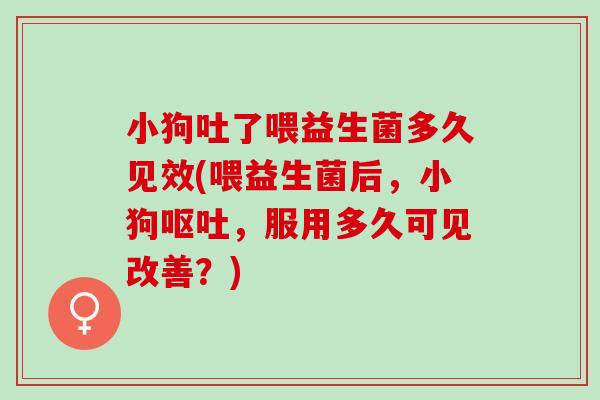 小狗吐了喂益生菌多久见效(喂益生菌后,小狗,服用多久可见改善?) 小狗吐了喂益生菌多久见效(喂益生菌后,小狗,服用多久可见改善?)