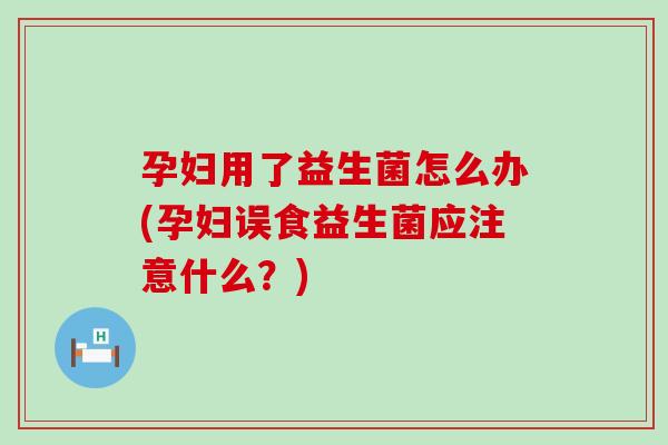 孕妇用了益生菌怎么办(孕妇误食益生菌应注意什么？)