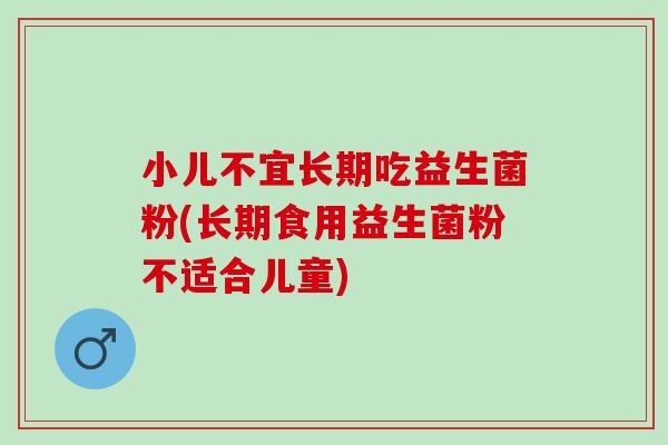 小儿不宜长期吃益生菌粉(长期食用益生菌粉不适合儿童) 小儿不宜长期吃益生菌粉(长期食用益生菌粉不适合儿童)