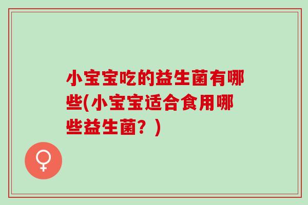 小宝宝吃的益生菌有哪些(小宝宝适合食用哪些益生菌?) 小宝宝吃的益生菌有哪些(小宝宝适合食用哪些益生菌?)