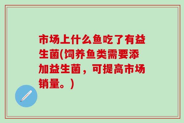市场上什么鱼吃了有益生菌(饲养鱼类需要添加益生菌,可提高市场销量。) 市场上什么鱼吃了有益生菌(饲养鱼类需要添加益生菌,可提高市场销量。)