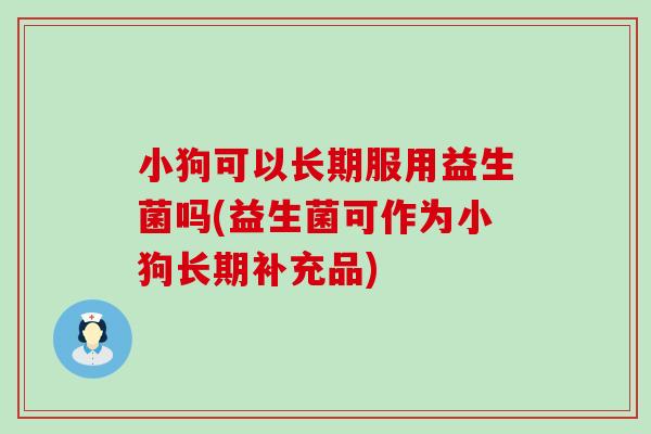 小狗可以长期服用益生菌吗(益生菌可作为小狗长期补充品) 小狗可以长期服用益生菌吗(益生菌可作为小狗长期补充品)