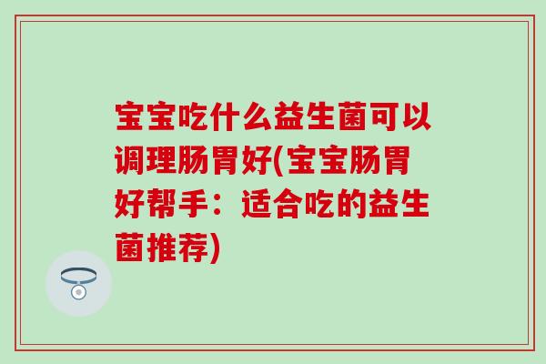 宝宝吃什么益生菌可以调理肠胃好(宝宝肠胃好帮手:适合吃的益生菌推荐) 宝宝吃什么益生菌可以调理肠胃好(宝宝肠胃好帮手:适合吃的益生菌推荐)