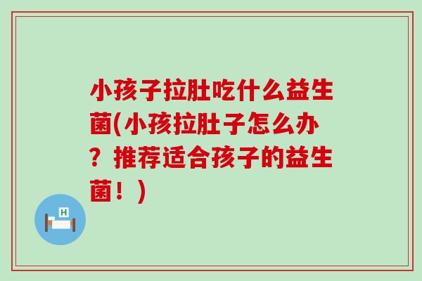 小孩子拉肚吃什么益生菌(小孩拉肚子怎么办？推荐适合孩子的益生菌！)