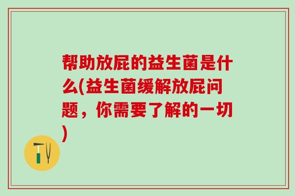 帮助放屁的益生菌是什么(益生菌缓解放屁问题，你需要了解的一切)