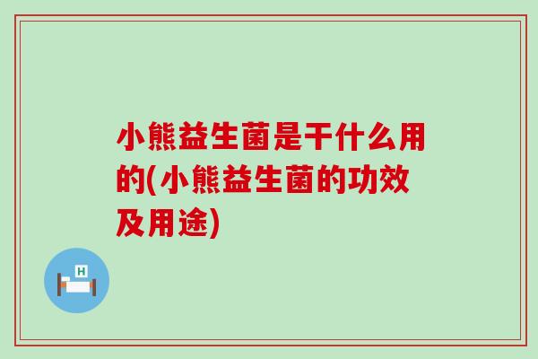 小熊益生菌是干什么用的(小熊益生菌的功效及用途) 小熊益生菌是干什么用的(小熊益生菌的功效及用途)