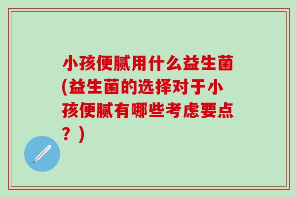 小孩便腻用什么益生菌(益生菌的选择对于小孩便腻有哪些考虑要点？)