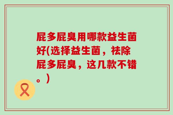 屁多屁臭用哪款益生菌好(选择益生菌，祛除屁多屁臭，这几款不错。)