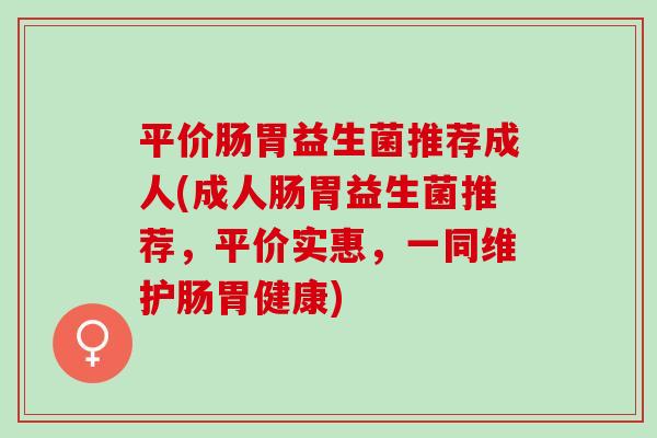 平价肠胃益生菌推荐成人(成人肠胃益生菌推荐,平价实惠,一同维护肠胃健康) 平价肠胃益生菌推荐成人(成人肠胃益生菌推荐,平价实惠,一同维护肠胃健康)