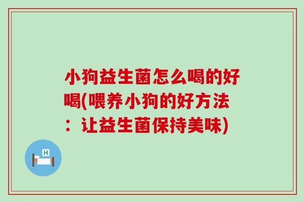 小狗益生菌怎么喝的好喝(喂养小狗的好方法:让益生菌保持美味) 小狗益生菌怎么喝的好喝(喂养小狗的好方法:让益生菌保持美味)