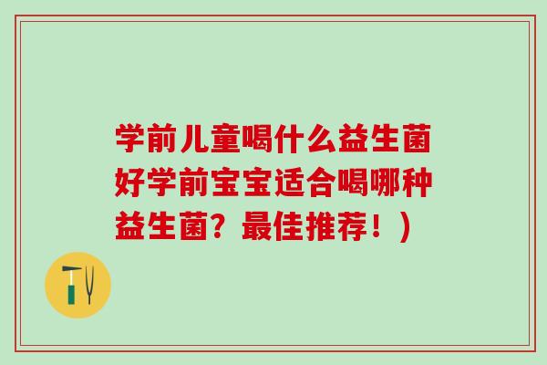 学前儿童喝什么益生菌好学前宝宝适合喝哪种益生菌？佳推荐！)