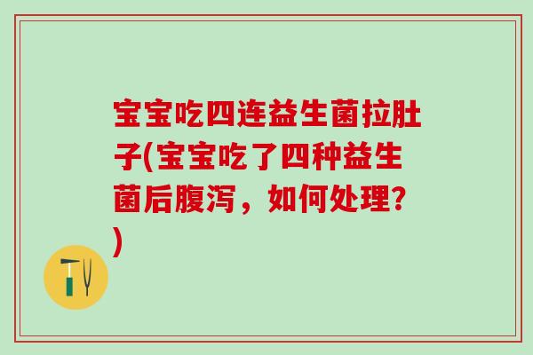 宝宝吃四连益生菌拉肚子(宝宝吃了四种益生菌后,如何处理?) 宝宝吃四连益生菌拉肚子(宝宝吃了四种益生菌后,如何处理?)