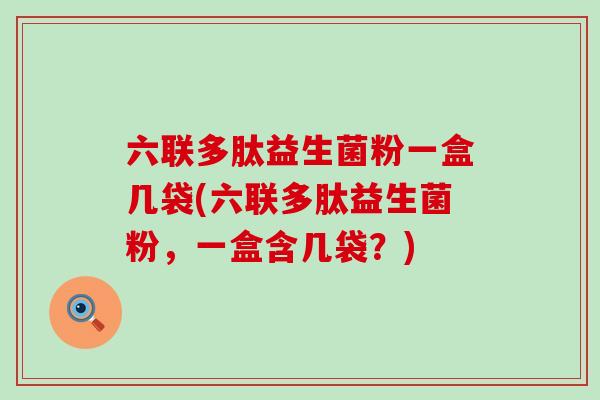 六联多肽益生菌粉一盒几袋(六联多肽益生菌粉，一盒含几袋？)