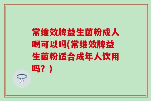 常维效牌益生菌粉成人喝可以吗(常维效牌益生菌粉适合成年人饮用吗？)