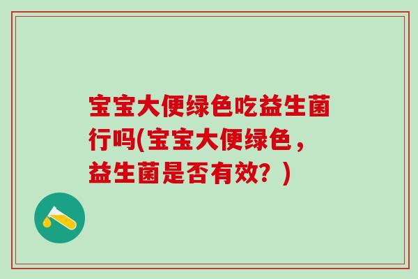 宝宝大便绿色吃益生菌行吗(宝宝大便绿色，益生菌是否有效？)