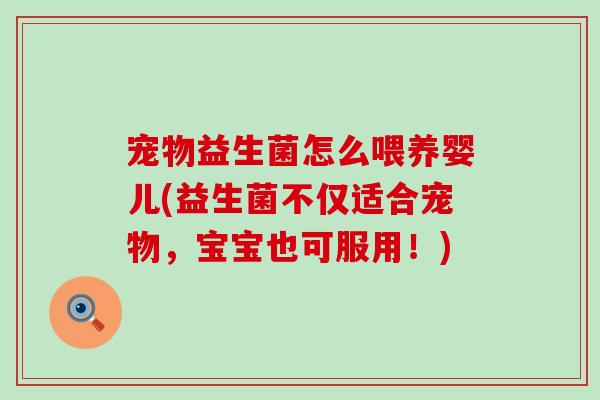 宠物益生菌怎么喂养婴儿(益生菌不仅适合宠物,宝宝也可服用!) 宠物益生菌怎么喂养婴儿(益生菌不仅适合宠物,宝宝也可服用!)