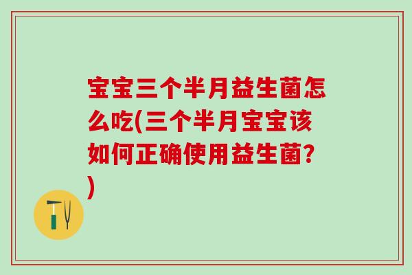 宝宝三个半月益生菌怎么吃(三个半月宝宝该如何正确使用益生菌？)