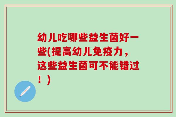 幼儿吃哪些益生菌好一些(提高幼儿力，这些益生菌可不能错过！)