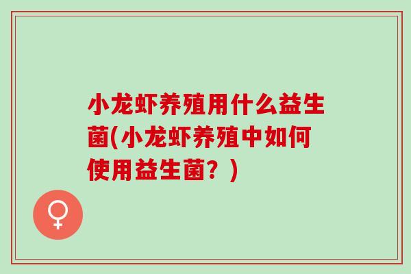小龙虾养殖用什么益生菌(小龙虾养殖中如何使用益生菌?) 小龙虾养殖用什么益生菌(小龙虾养殖中如何使用益生菌?)