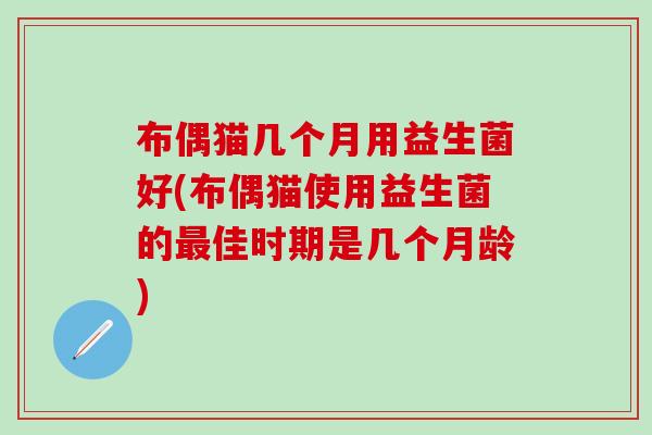 布偶猫几个月用益生菌好(布偶猫使用益生菌的佳时期是几个月龄) 布偶猫几个月用益生菌好(布偶猫使用益生菌的佳时期是几个月龄)