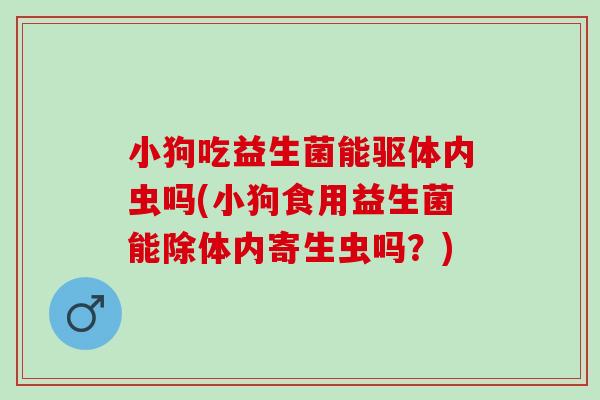 小狗吃益生菌能驱体内虫吗(小狗食用益生菌能除体内寄生虫吗?) 小狗吃益生菌能驱体内虫吗(小狗食用益生菌能除体内寄生虫吗?)