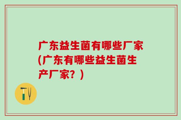 广东益生菌有哪些厂家(广东有哪些益生菌生产厂家？)