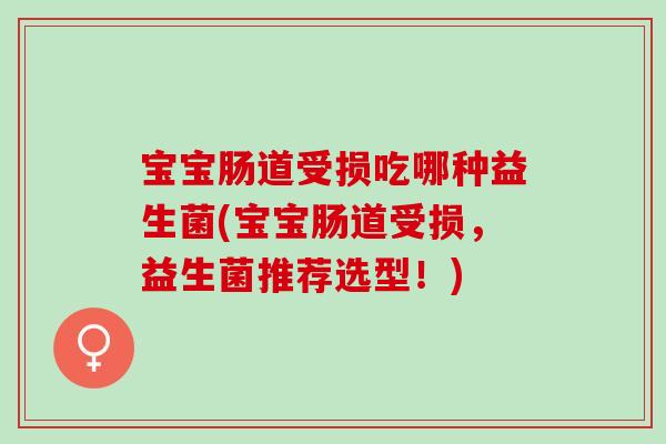 宝宝肠道受损吃哪种益生菌(宝宝肠道受损，益生菌推荐选型！)