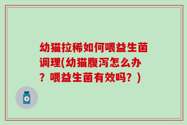 幼猫拉稀如何喂益生菌调理(幼猫怎么办？喂益生菌有效吗？)