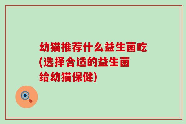 幼猫推荐什么益生菌吃(选择合适的益生菌 给幼猫保健) 幼猫推荐什么益生菌吃(选择合适的益生菌 给幼猫保健)