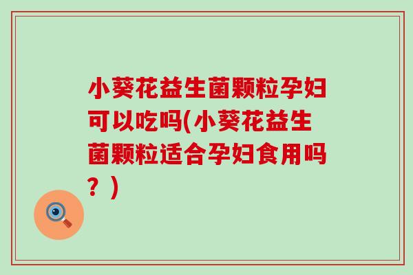 小葵花益生菌颗粒孕妇可以吃吗(小葵花益生菌颗粒适合孕妇食用吗?) 小葵花益生菌颗粒孕妇可以吃吗(小葵花益生菌颗粒适合孕妇食用吗?)