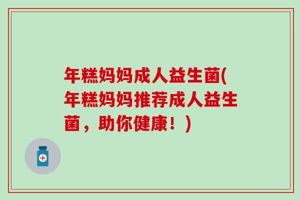 年糕妈妈成人益生菌(年糕妈妈推荐成人益生菌,助你健康!) 年糕妈妈成人益生菌(年糕妈妈推荐成人益生菌,助你健康!)