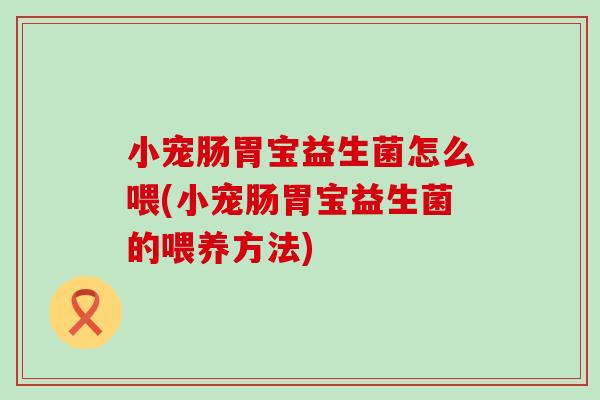 小宠肠胃宝益生菌怎么喂(小宠肠胃宝益生菌的喂养方法) 小宠肠胃宝益生菌怎么喂(小宠肠胃宝益生菌的喂养方法)