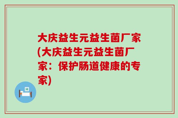 大庆益生元益生菌厂家(大庆益生元益生菌厂家:保护肠道健康的专家) 大庆益生元益生菌厂家(大庆益生元益生菌厂家:保护肠道健康的专家)