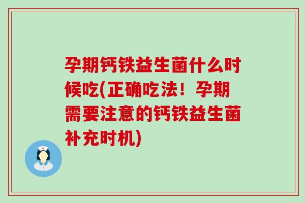 孕期钙铁益生菌什么时候吃(正确吃法！孕期需要注意的钙铁益生菌补充时机)