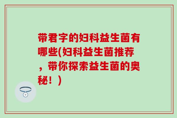 带君字的益生菌有哪些(益生菌推荐,带你探索益生菌的奥秘!) 带君字的益生菌有哪些(益生菌推荐,带你探索益生菌的奥秘!)
