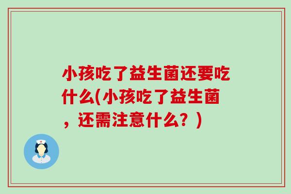 小孩吃了益生菌还要吃什么(小孩吃了益生菌，还需注意什么？)
