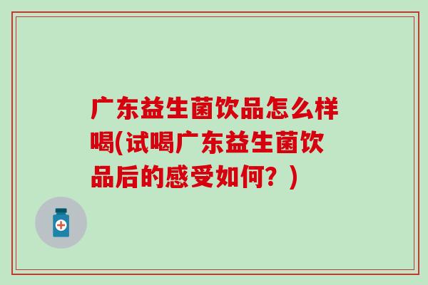 广东益生菌饮品怎么样喝(试喝广东益生菌饮品后的感受如何?) 广东益生菌饮品怎么样喝(试喝广东益生菌饮品后的感受如何?)