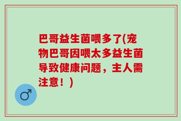 巴哥益生菌喂多了(宠物巴哥因喂太多益生菌导致健康问题,主人需注意!) 巴哥益生菌喂多了(宠物巴哥因喂太多益生菌导致健康问题,主人需注意!)