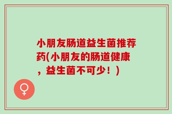 小朋友肠道益生菌推荐药(小朋友的肠道健康，益生菌不可少！)