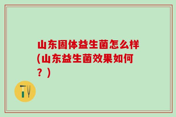 山东固体益生菌怎么样(山东益生菌效果如何?) 山东固体益生菌怎么样(山东益生菌效果如何?)