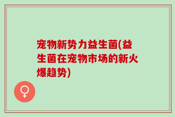 宠物新势力益生菌(益生菌在宠物市场的新火爆趋势)