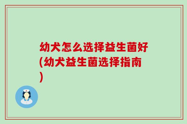 幼犬怎么选择益生菌好(幼犬益生菌选择指南) 幼犬怎么选择益生菌好(幼犬益生菌选择指南)